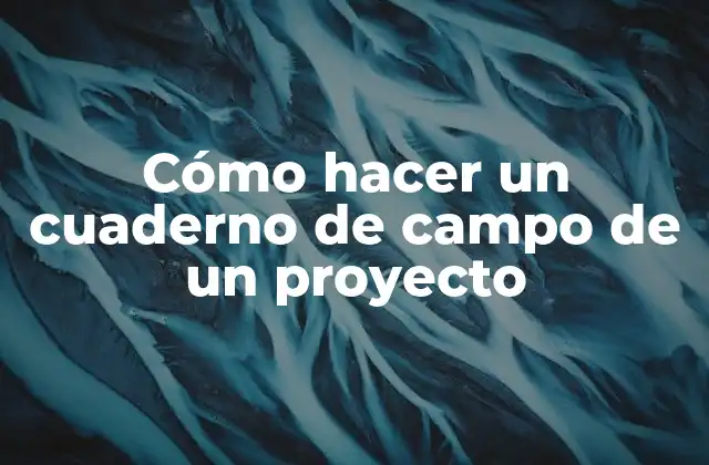 Cómo Hacer un Cuaderno de Campo de un Proyecto