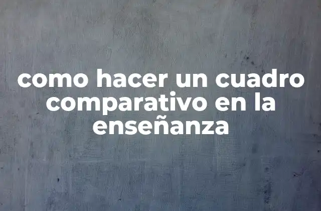 Como Hacer un Cuadro Comparativo en la Enseñanza