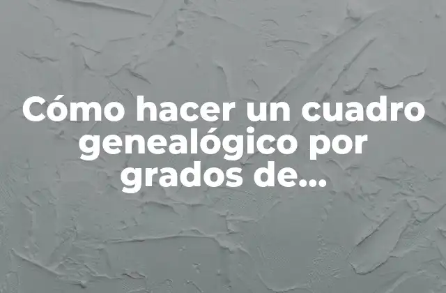 Cómo Hacer un Cuadro Genealógico por Grados de Consanguinidad