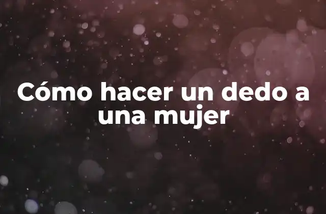 Cómo Hacer un Dedo a una Mujer 2 Cómo hacer un dedo a una mujer
