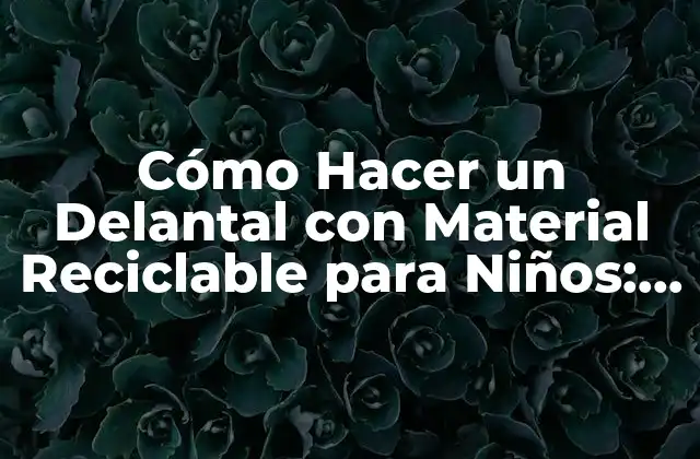 Cómo Hacer un Delantal con Material Reciclable para Niños: una Guía Práctica