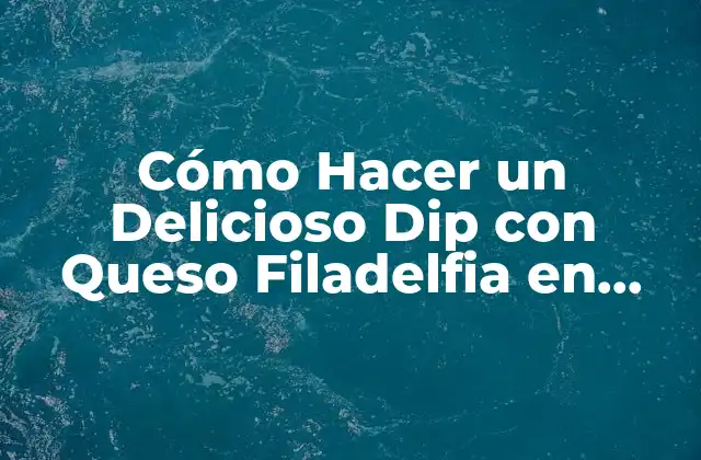 Cómo Hacer un Delicioso Dip con Queso Filadelfia en Casa – Receta y Consejos
