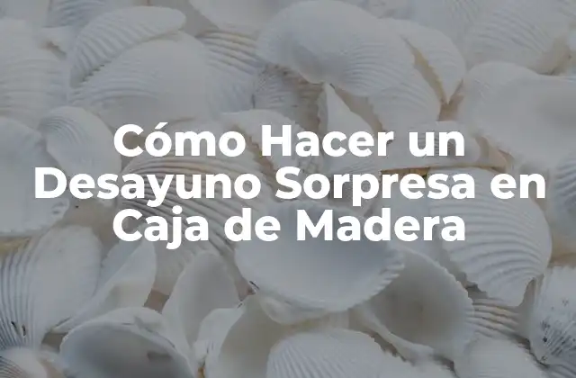 Cómo Hacer un Desayuno Sorpresa en Caja de Madera
