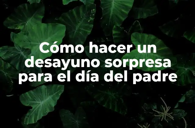 Cómo Hacer un Desayuno Sorpresa para el Día Del Padre