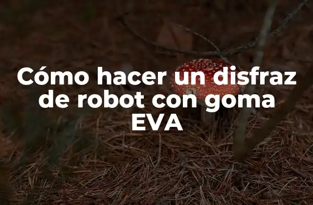 Cómo Hacer un Disfraz de Robot con Goma Eva 2 ¿Qué es goma EVA y cómo se utiliza en la creación de disfraces?
