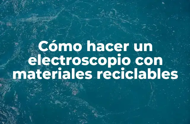 Cómo Hacer un Electroscopio con Materiales Reciclables