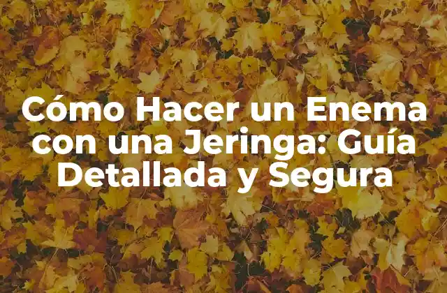Cómo Hacer un Enema con una Jeringa: Guía Detallada y Segura