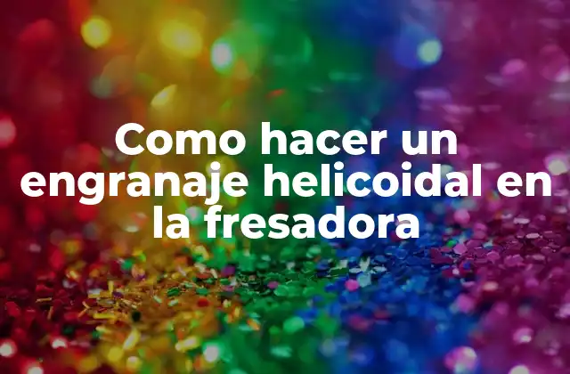 Como Hacer un Engranaje Helicoidal en la Fresadora