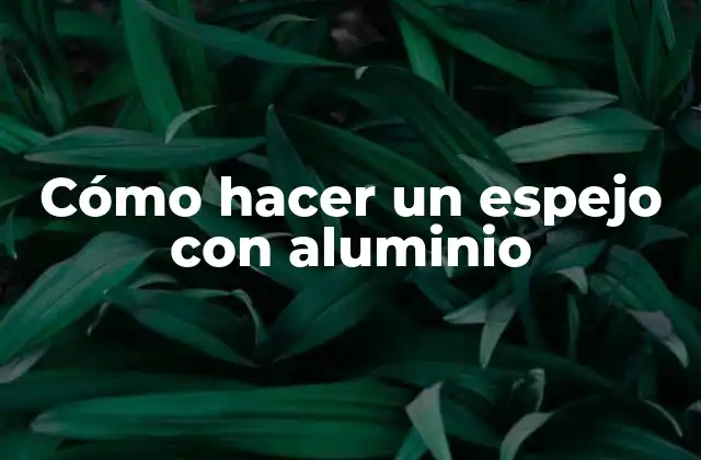 Cómo Hacer un Espejo con Aluminio 2 ¿Qué es un espejo con aluminio y cómo se utiliza?