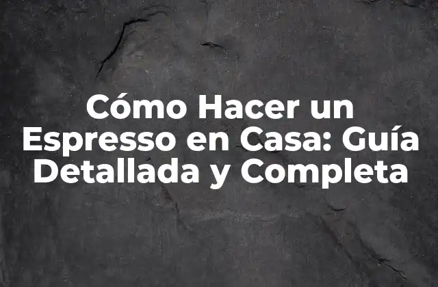 Cómo Hacer un Espresso en Casa: Guía Detallada y Completa