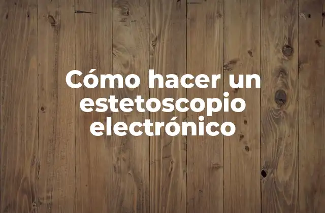 ¿Qué es un estetoscopio electrónico y para qué sirve?