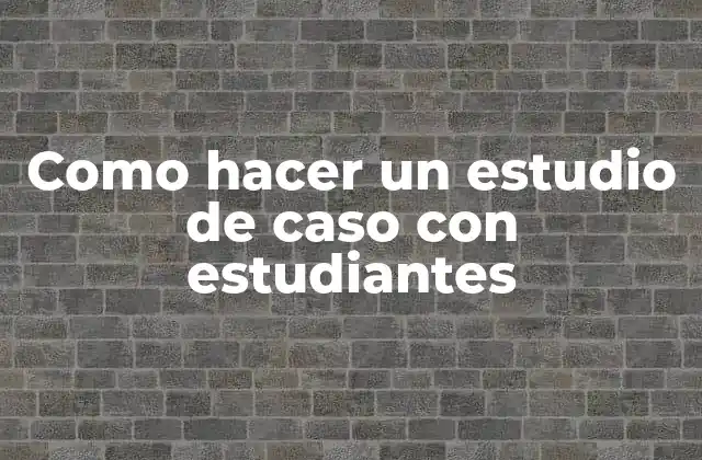 Como Hacer un Estudio de Caso con Estudiantes