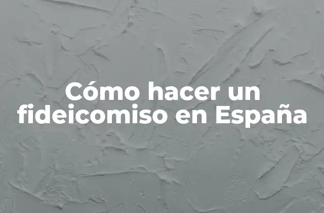 Cómo Hacer un Fideicomiso en España