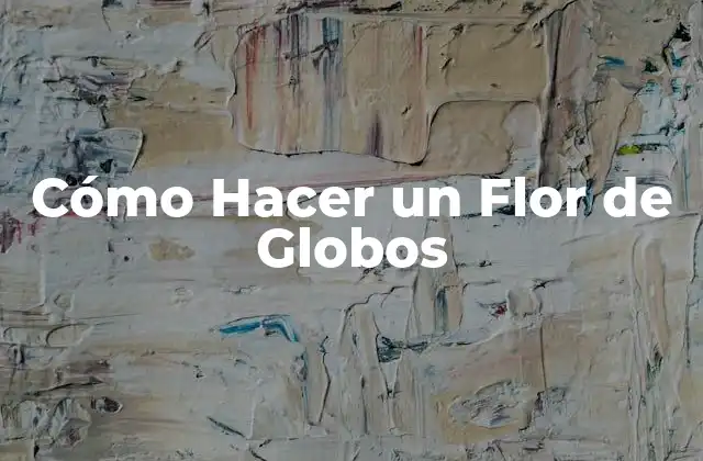 ¿Qué es un Flor de Globos y Para Qué Sirve?