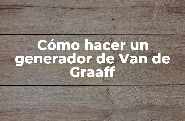 ¿Qué es un generador de Van de Graaff y para qué sirve?