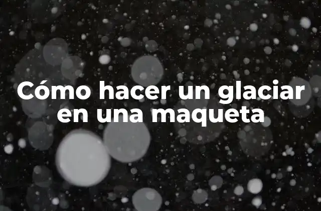 Cómo Hacer un Glaciar en una Maqueta