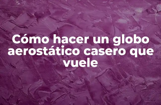 Cómo Hacer un Globo Aerostático Casero que Vuele
