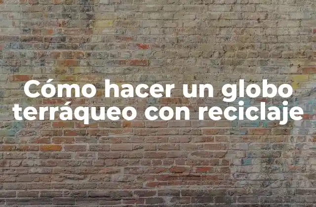 Cómo Hacer un Globo Terráqueo con Reciclaje