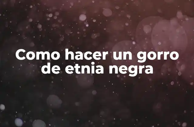 Como Hacer un Gorro de Etnia Negra 2 ¿Qué es un gorro de etnia negra y para qué sirve?