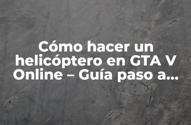 Cómo Hacer un Helicóptero en Gta V Online – Guía Paso a Paso