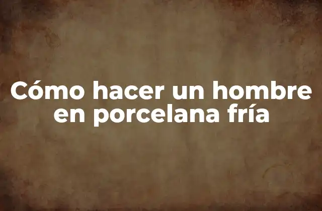 Cómo Hacer un Hombre en Porcelana Fría