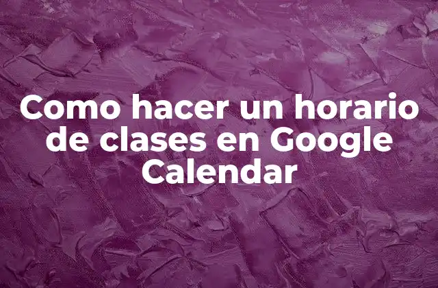 Como Hacer un Horario de Clases en Google Calendar