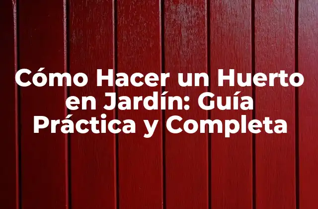 Cómo Hacer un Huerto en Jardín: Guía Práctica y Completa