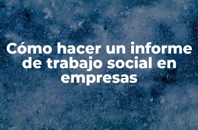 Cómo Hacer un Informe de Trabajo Social en Empresas