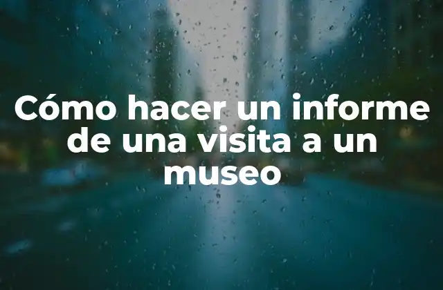 Cómo Hacer un Informe de una Visita a un Museo