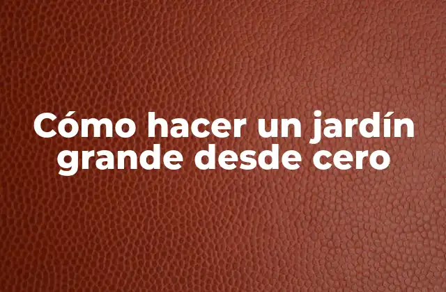 Cómo Hacer un Jardín Grande desde Cero