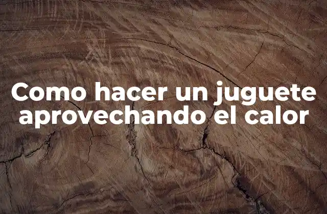 Como Hacer un Juguete Aprovechando el Calor