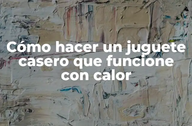 Cómo Hacer un Juguete Casero que Funcione con Calor
