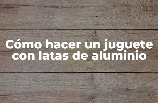 Cómo Hacer un Juguete con Latas de Aluminio