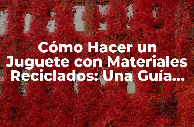 Cómo Hacer un Juguete con Materiales Reciclados: una Guía Práctica y Creativa