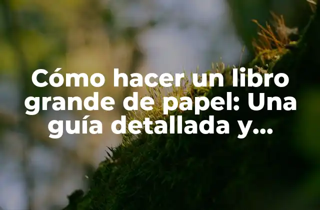 Cómo Hacer un Libro Grande de Papel: una Guía Detallada y Completa
