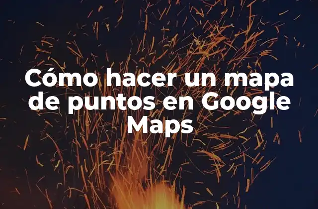 Cómo Hacer un Mapa de Puntos en Google Maps