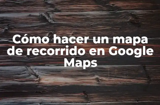 Cómo Hacer un Mapa de Recorrido en Google Maps