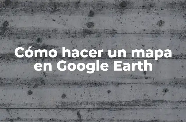 Cómo Hacer un Mapa en Google Earth