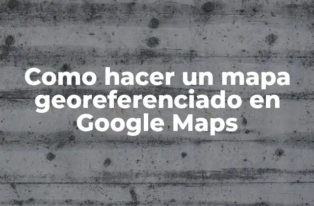 Como Hacer un Mapa Georeferenciado en Google Maps