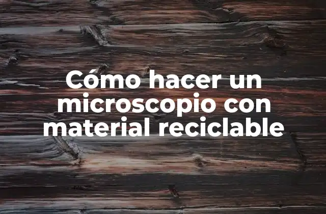 Cómo hacer un microscopio con material reciclable: Un proyecto de física y creatividad