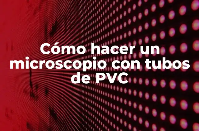 Cómo Hacer un Microscopio con Tubos de Pvc 2 Cómo hacer un microscopio con tubos de PVC
