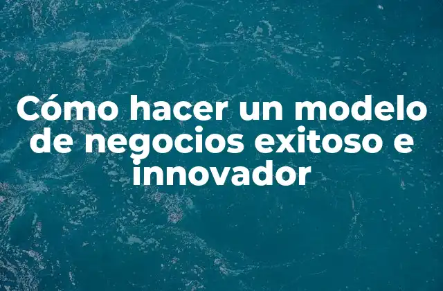 Cómo Hacer un Modelo de Negocios Exitoso e Innovador