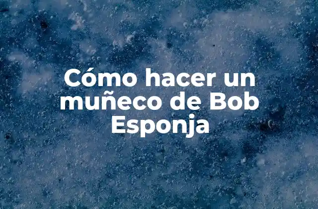 Cómo Hacer un Muñeco de Bob Esponja 2 ¿Qué es un muñeco de Bob Esponja y para qué sirve?