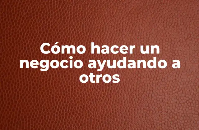 Cómo Hacer un Negocio Ayudando a Otros