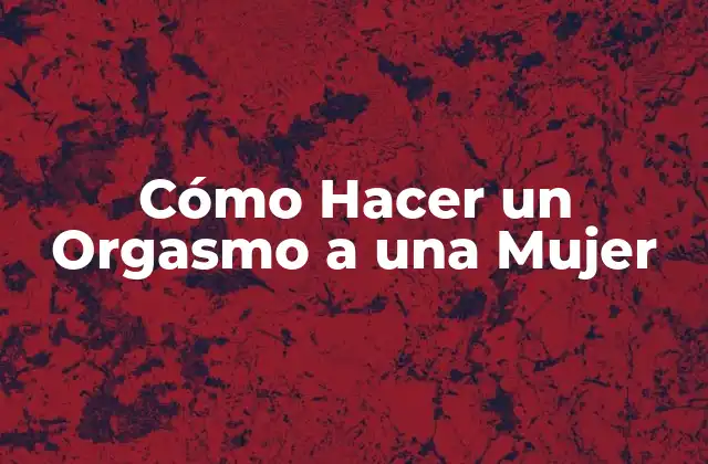 Cómo Hacer un Orgasmo a una Mujer
