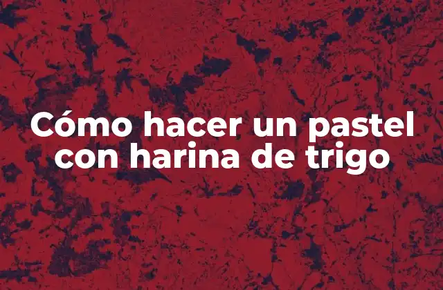 Cómo Hacer un Pastel con Harina de Trigo