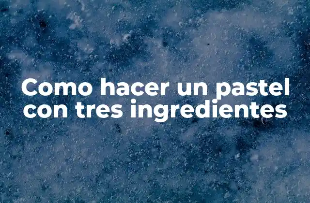 ¿Qué es un pastel con tres ingredientes y cómo se hace?
