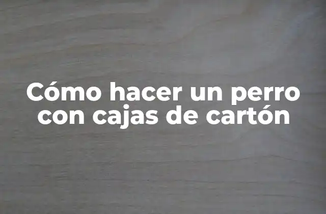 Cómo Hacer un Perro con Cajas de Cartón