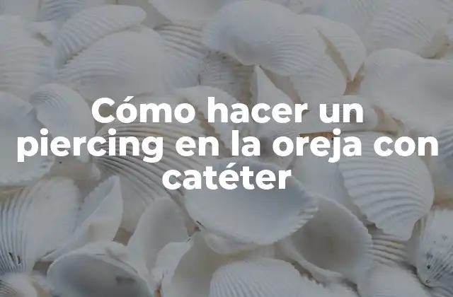 Cómo Hacer un Piercing en la Oreja con Catéter