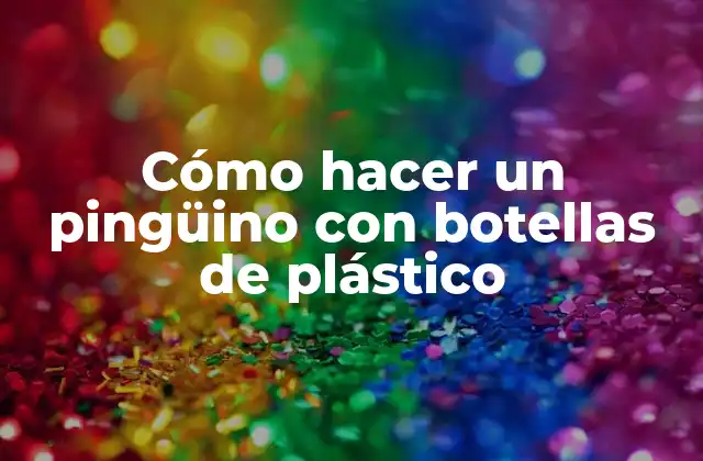 Cómo Hacer un Pingüino con Botellas de Plástico
